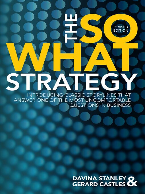 Title details for The So What Strategy Revised Edition: INTRODUCING CLASSIC STORYLINES THAT ANSWER ONE OF THE MOST UNCOMFORTABLE QUESTIONS IN BUSINESS by Davina Stanley - Available